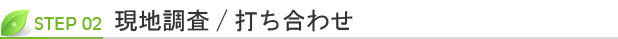 STEP2 現地調査/打ち合わせ